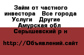 Займ от частного инвестора - Все города Услуги » Другие   . Амурская обл.,Серышевский р-н